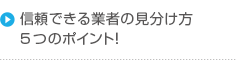 信頼できる業者の見分け方5つのポイント！